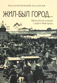 Жил-был город... Прогулки по улицам старого Новгорода. Волхонский В.,Х