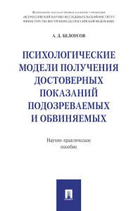 Психологические модели получения достоверных показаний подозреваемых и обвиняемых: научно-практическое пособие. Белоусов А.Д.