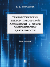 Технологический вектор преступной активности в сфере экономической деятельности: монография. Молчанова Т.В.
