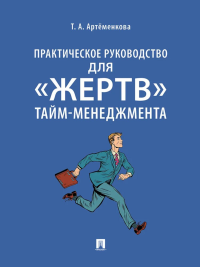 Практическое руководство для "жертв" тайм-менеджмента. Артеменкова Т.А.