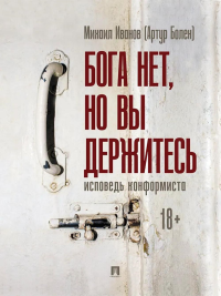 Бога нет,но вы держитесь.Исповедь конформиста. Иванов М.(Артур