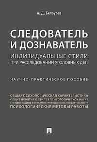 Следователь и дознаватель. Индивидуальные стили при расследовании уголовных дел. Научно-практическое пособие. Белоусов А.Д.