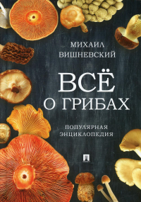 Всё о грибах.Популярная энциклопедия. Вишневский М.