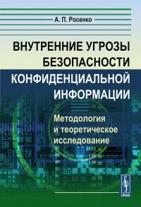 Внутренние угрозы БЕЗОПАСНОСТИ конфиденциальной ИНФОРМАЦИИ: Методология и теоретическое исследование. Росенко А.П.