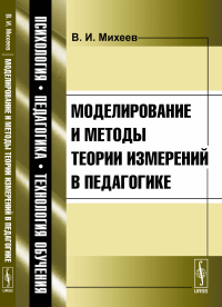 Моделирование и методы теории измерений в педагогике. Михеев В.И. Изд.4, доп.