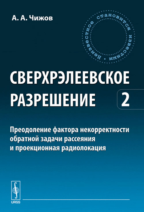 Сверхрэлеевское разрешение: Преодоление фактора некорректности обратной задачи рассеяния и проекционная радиолокация Т.2. Чижов А.А. Т.2