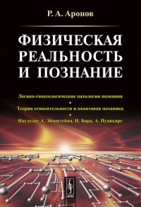 ФИЗИЧЕСКАЯ РЕАЛЬНОСТЬ и познание: Логико-гносеологические патологии познания. ТЕОРИЯ ОТНОСИТЕЛЬНОСТИ И КВАНТОВАЯ МЕХАНИКА. Наследие А.Эйнштейна, Н.Бора, А.Пуанкаре. Аронов Р.А.