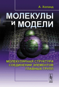 МОЛЕКУЛЫ И МОДЕЛИ: Молекулярная структура соединений элементов главных групп. Пер. с англ.. Холанд А.