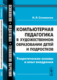 Компьютерная педагогика в художественном образовании детей и подростков: Теоретические основы и опыт внедрения. Селиванов Н.Л.