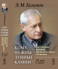 Кому нужны лунные камни? Выступления, интервью, научно-популярные публикации: 50 лет в науке. Галимов Э.М.