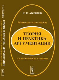 Теория и практика аргументации: Логико-гносеологические и внелогические аспекты. Абачиев С.К. Изд.3, перераб. и доп.