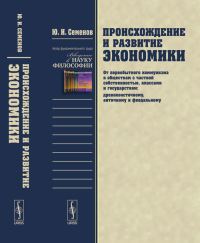 Происхождение и развитие экономики: От первобытного коммунизма к обществам с частной собственностью, классами и государством (древневосточному, античному и феодальному). Семенов Ю.И.