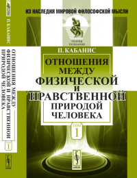 Отношения между физической и нравственной природой человека. Пер. с фр. Т.1.. Кабанис П. Т.1. Изд.стереотип.