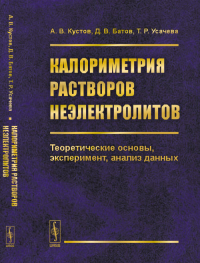 Калориметрия растворов неэлектролитов: Теоретические основы, эксперимент, анализ данных. Кустов А.В., Батов Д.В., Усачева Т.Р.