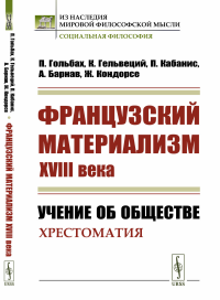 Французский материализм ХVIII века: Учение об обществе. Хрестоматия. Пер. с фр.. Гольбах П., Гельвеций К., Кабанис П., Барнав А., Кондорсе Ж. Изд.стереотип.