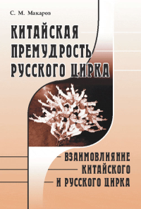 Китайская премудрость русского цирка: Взаимовлияние китайского и русского цирка. Макаров С.М. Изд.стереотип.