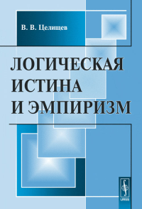 Логическая истина и эмпиризм. Целищев В.В. Изд.стереотип.