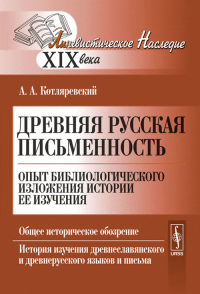 Древняя русская письменность: Опыт библиологического изложения истории ее изучения. Общее историческое обозрение. История изучения древнеславянского и древнерусского языков и письма. Котляревский А.А.