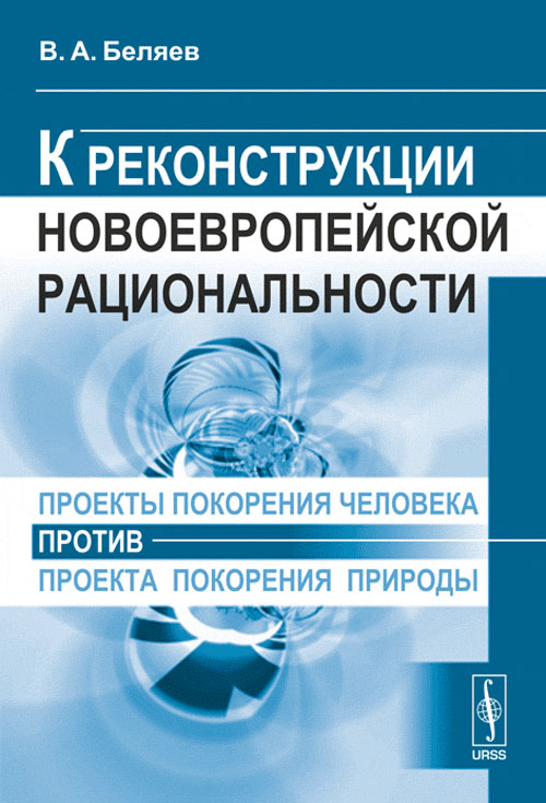 Проекты покорения человека против проекта покорения природы: К реконструкции новоевропейской рациональности. Беляев В.А. Изд.стереотип.