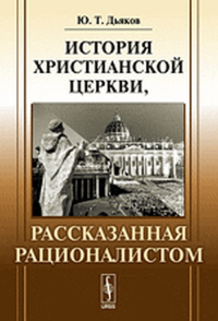 История христианской церкви, рассказанная рационалистом. Дьяков Ю.Т. Изд.стереотип.