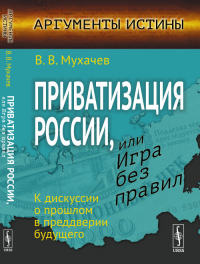 Приватизация России, или Игра без правил: К дискуссии о прошлом в преддверии будущего. Мухачев В.В. Изд.стереотип.