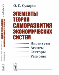 Элементы теории саморазвития экономических систем (институты, агенты, секторы, регионы). Сухарев О.С.