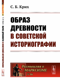 Образ древности в советской историографии №86.. Крих С.Б. №86. Изд.стереотип.