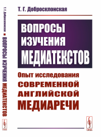 Вопросы изучения медиатекстов: Опыт исследования современной английской медиаречи. Добросклонская Т.Г. Изд.стереотип.