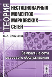 Теория нестационарных моментов марковских сетей. Т.1: Замкнутые сети массового обслуживания Т.1. Ивницкий В.А. Т.1