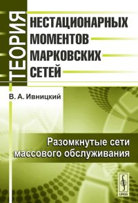 Теория нестационарных моментов марковских сетей. Т.2: Разомкнутые сети массового обслуживания Т.2. Ивницкий В.А. Т.2