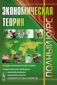 ЭКОНОМИЧЕСКАЯ ТЕОРИЯ: Полный курс, составленный преподавателями Финансовой Академии при Правительстве Российской Федерации. Чечелева Т.В. (Ред.) Изд.2, перераб. и доп.