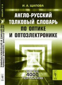 Англо-русский толковый словарь по оптике и оптоэлектронике // English-Russian Dictionary of Optics and Optoelectronics. Щапова И.А. // Schapova I.A.