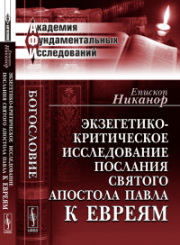 Экзегетико-критическое исследование Послания святого апостола Павла к евреям. Епископ Никанор Изд.2