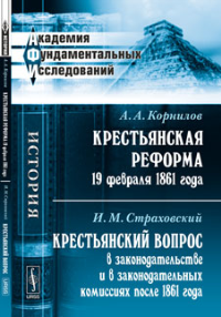 Крестьянская реформа 19 февраля 1861 года. Крестьянский вопрос в законодательстве и в законодательных комиссиях после 1861 года. Корнилов А.А., Страховский И.М. Изд.2