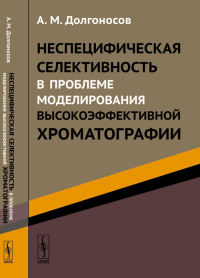 Неспецифическая селективность в проблеме моделирования высокоэффективной хроматографии. Долгоносов А.М. Изд.2, стереотип.