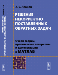 Решение некорректно поставленных обратных задач: Очерк теории, практические алгоритмы и демонстрации в МАТЛАБ. Леонов А.С. Изд.стереотип.