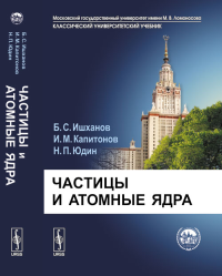 Частицы и атомные ядра. Ишханов Б.С., Капитонов И.М., Юдин Н.П. Изд.3, испр. и доп.