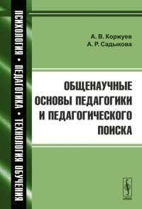 Общенаучные основы педагогики и педагогического поиска. Коржуев А.В., Садыкова А.Р. Изд.стереотип.