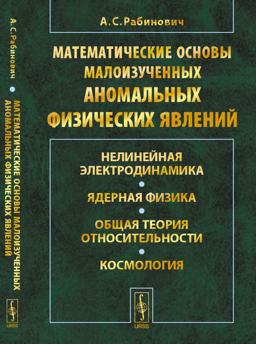 МАТЕМАТИЧЕСКИЕ ОСНОВЫ малоизученных АНОМАЛЬНЫХ ФИЗИЧЕСКИХ ЯВЛЕНИЙ: Нелинейная электродинамика. Ядерная физика. Общая теория относительности. Космология. Рабинович А.С.