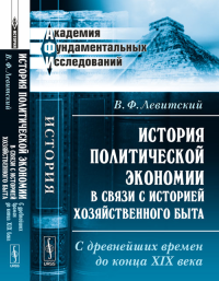 История ПОЛИТИЧЕСКОЙ ЭКОНОМИИ в связи с историей ХОЗЯЙСТВЕННОГО БЫТА: С древнейших времен до конца XIX века. Левитский В.Ф.