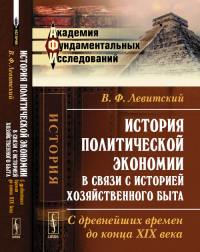 История политической экономии в связи с историей хозяйственного быта: С древнейших времен до конца XIX века. Левитский В.Ф. Изд.стереотип.