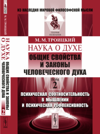 НАУКА О ДУХЕ: Общие свойства и законы человеческого духа: Психическая соотносительность в мышлении и психическая рефлексивность. Троицкий М.М.