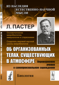 Об организованных телах, существующих в атмосфере: Опровержение учения о самопроизвольном зарождении. Пер. с фр.. Пастер Л. Изд.стереотип.