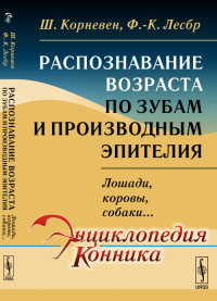 Распознавание ВОЗРАСТА ПО ЗУБАМ и производным эпителия: ЛОШАДИ, КОРОВЫ, СОБАКИ... Пер. с фр. Корневен Ш., Лесбр Ф.-К. Изд.стереотип.