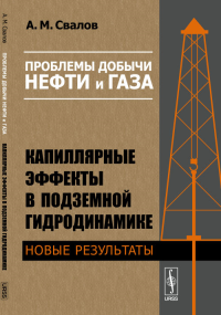 Проблемы добычи нефти и газа. Капиллярные эффекты в подземной гидродинамике: Новые результаты. Свалов А.М. Изд.стереотип.