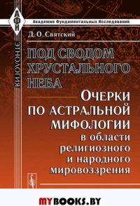 Под сводом хрустального неба: Очерки по АСТРАЛЬНОЙ МИФОЛОГИИ в области религиозного и народного мировоззрения