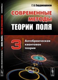 Современные методы теории поля. Том 3: АЛГЕБРАИЧЕСКАЯ КВАНТОВАЯ ТЕОРИЯ Т.3.. Сарданашвили Г. А. Т.3. Изд.стереотип.