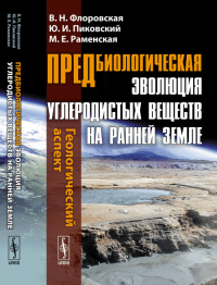 Предбиологическая эволюция углеродистых веществ на ранней Земле: Геологический аспект. Флоровская В.Н., Пиковский Ю.И., Раменская М.Е. Изд.стереотип.