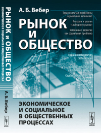 Рынок и общество: Экономическое и социальное в общественных процессах. Вебер А.Б. Изд.стереотип.