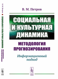 Социальная и культурная динамика: методология прогнозирования: Информационный подход. Петров В.М.